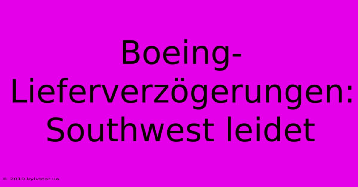 Boeing-Lieferverzögerungen: Southwest Leidet