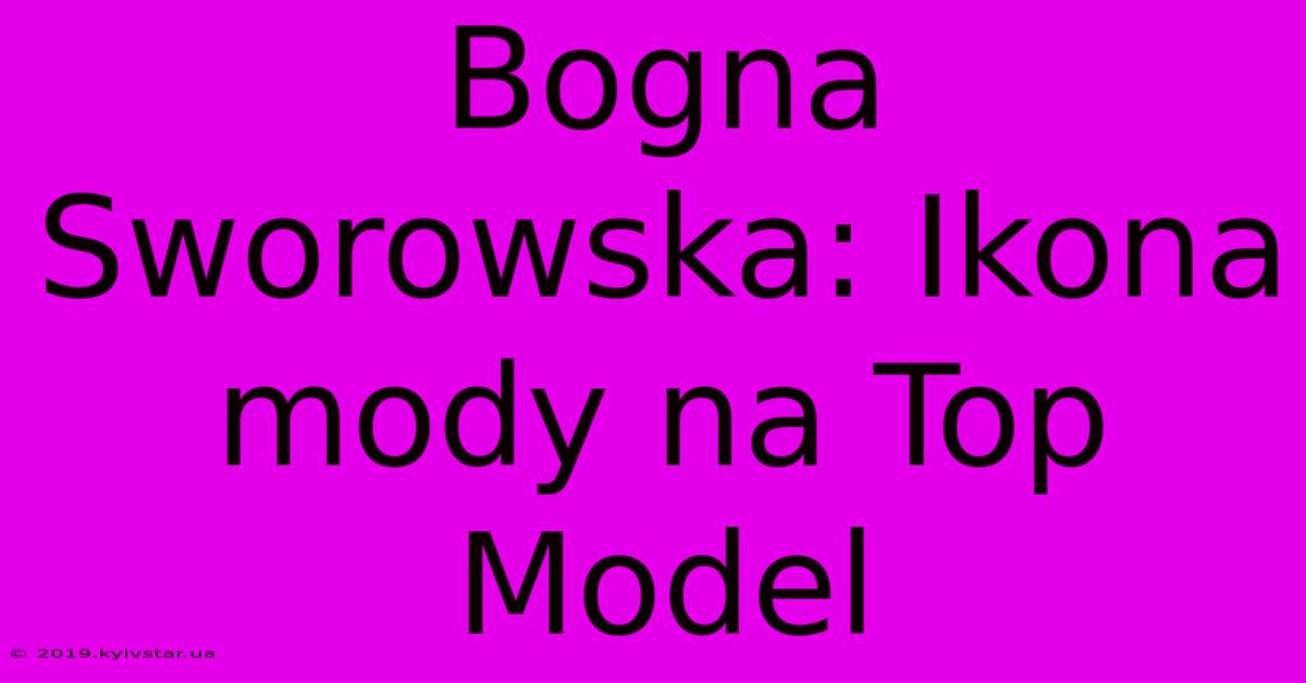 Bogna Sworowska: Ikona Mody Na Top Model