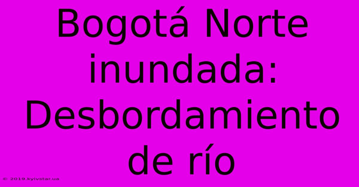 Bogotá Norte Inundada: Desbordamiento De Río