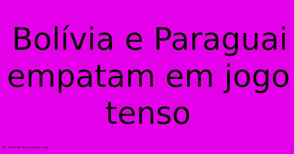 Bolívia E Paraguai Empatam Em Jogo Tenso