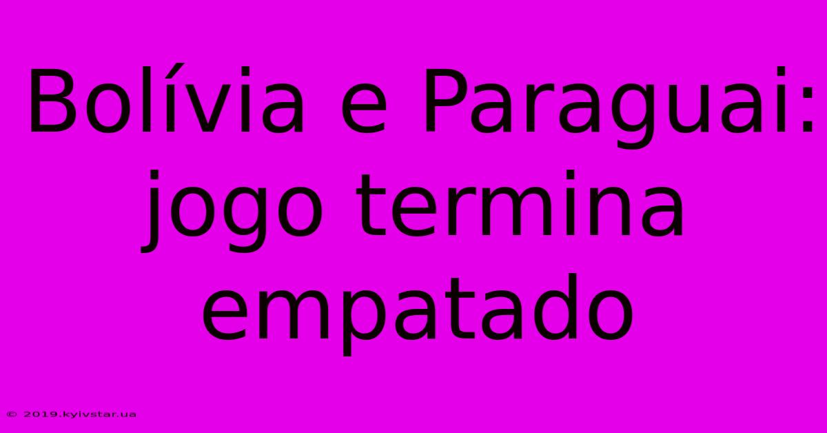 Bolívia E Paraguai: Jogo Termina Empatado