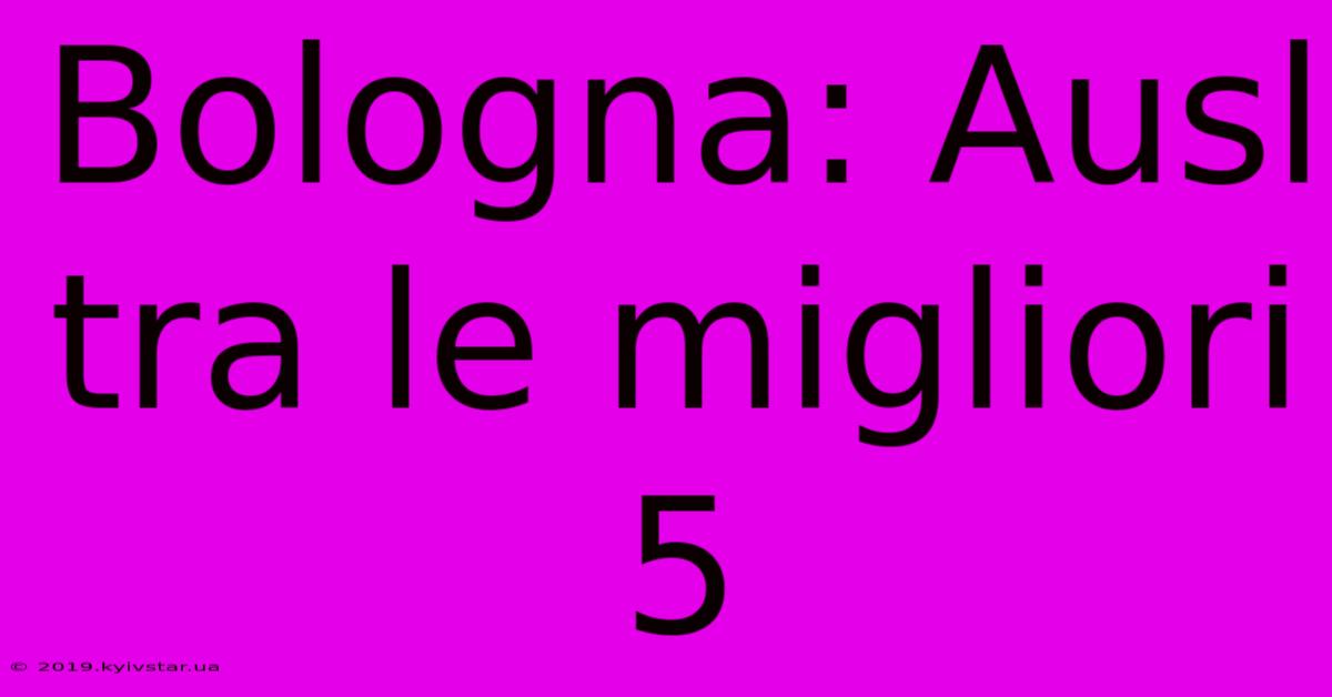 Bologna: Ausl Tra Le Migliori 5