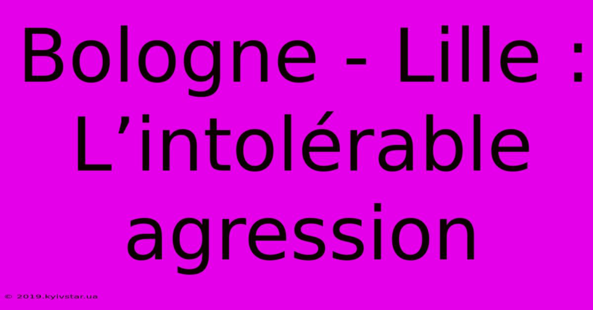 Bologne - Lille : L’intolérable Agression