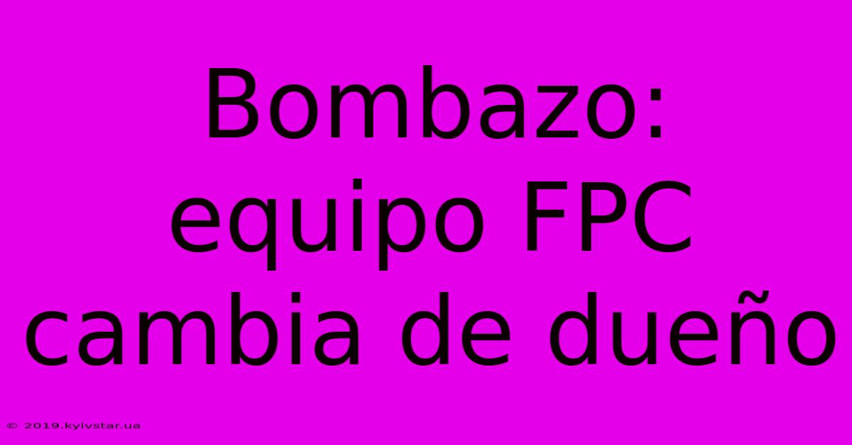 Bombazo: Equipo FPC Cambia De Dueño