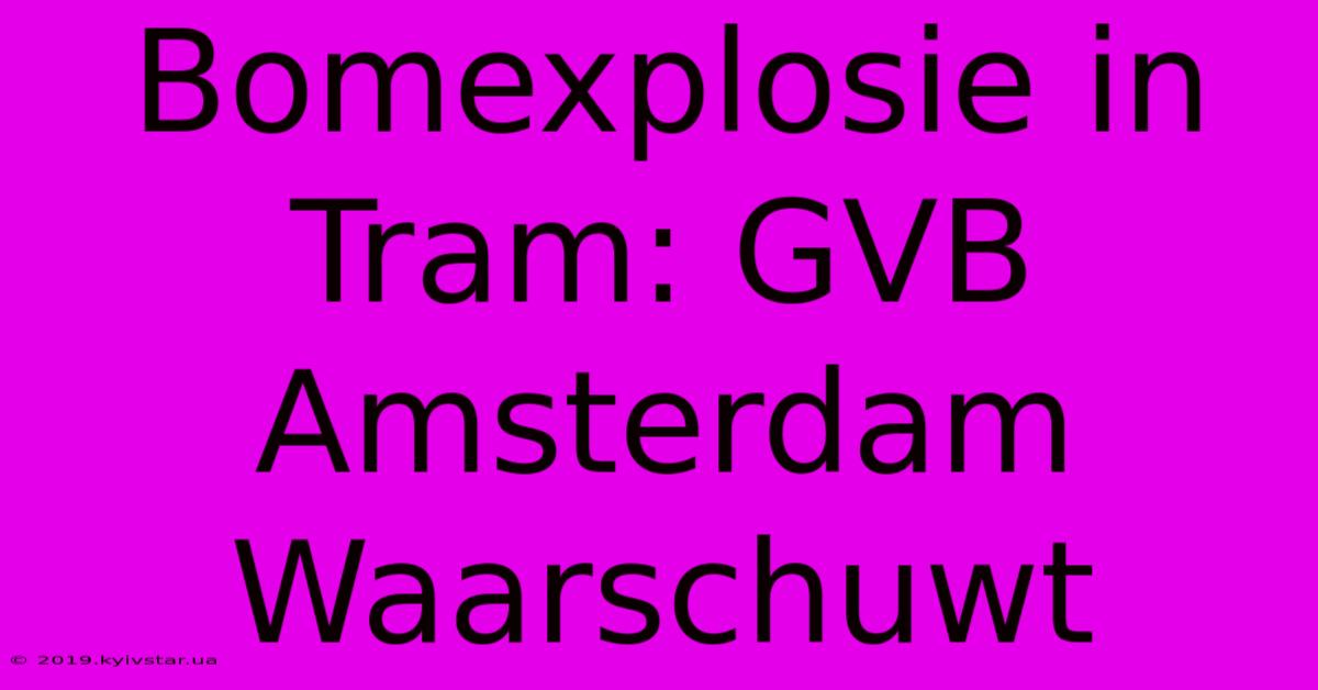 Bomexplosie In Tram: GVB Amsterdam Waarschuwt