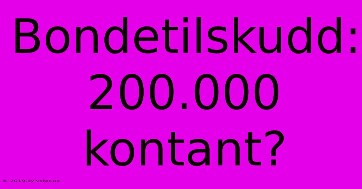 Bondetilskudd: 200.000 Kontant?