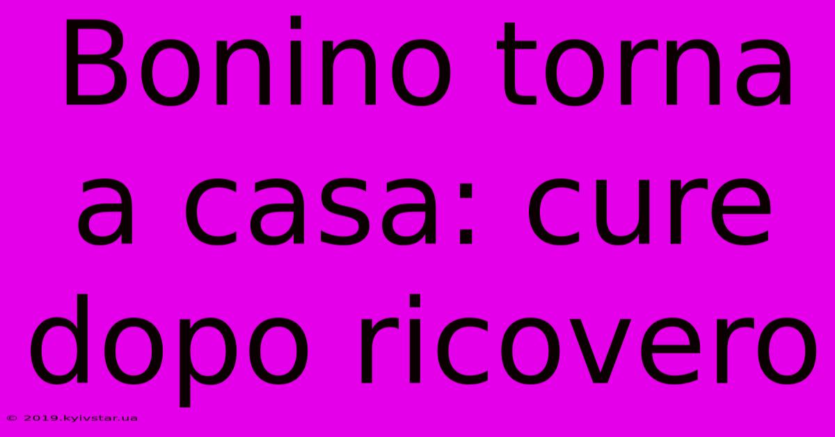 Bonino Torna A Casa: Cure Dopo Ricovero