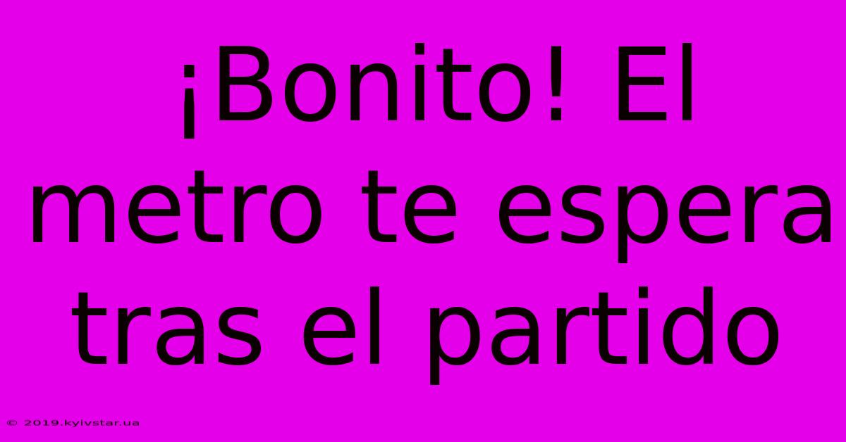 ¡Bonito! El Metro Te Espera Tras El Partido