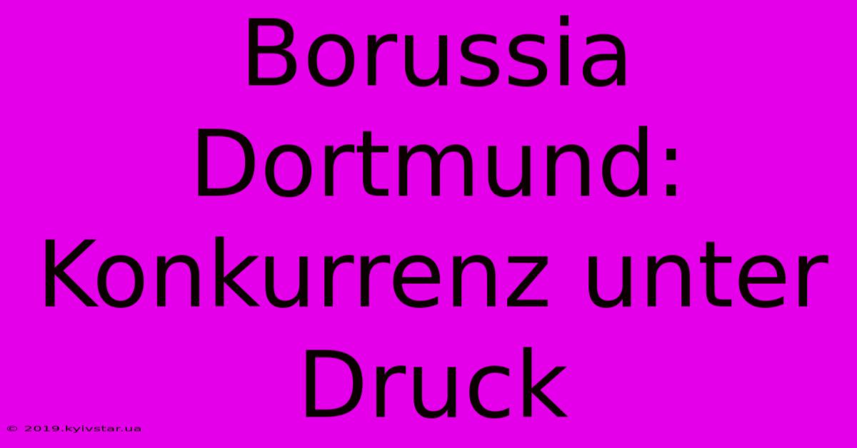 Borussia Dortmund: Konkurrenz Unter Druck