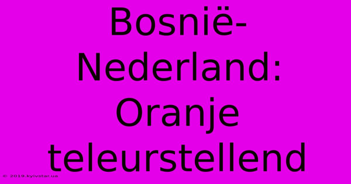 Bosnië-Nederland: Oranje Teleurstellend