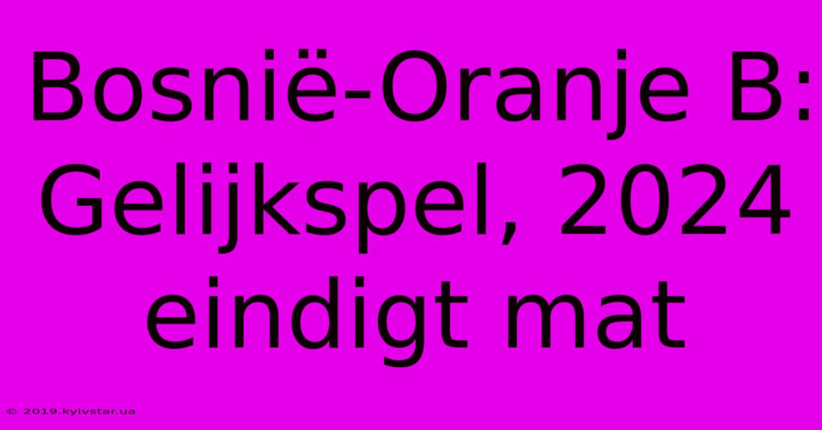 Bosnië-Oranje B: Gelijkspel, 2024 Eindigt Mat