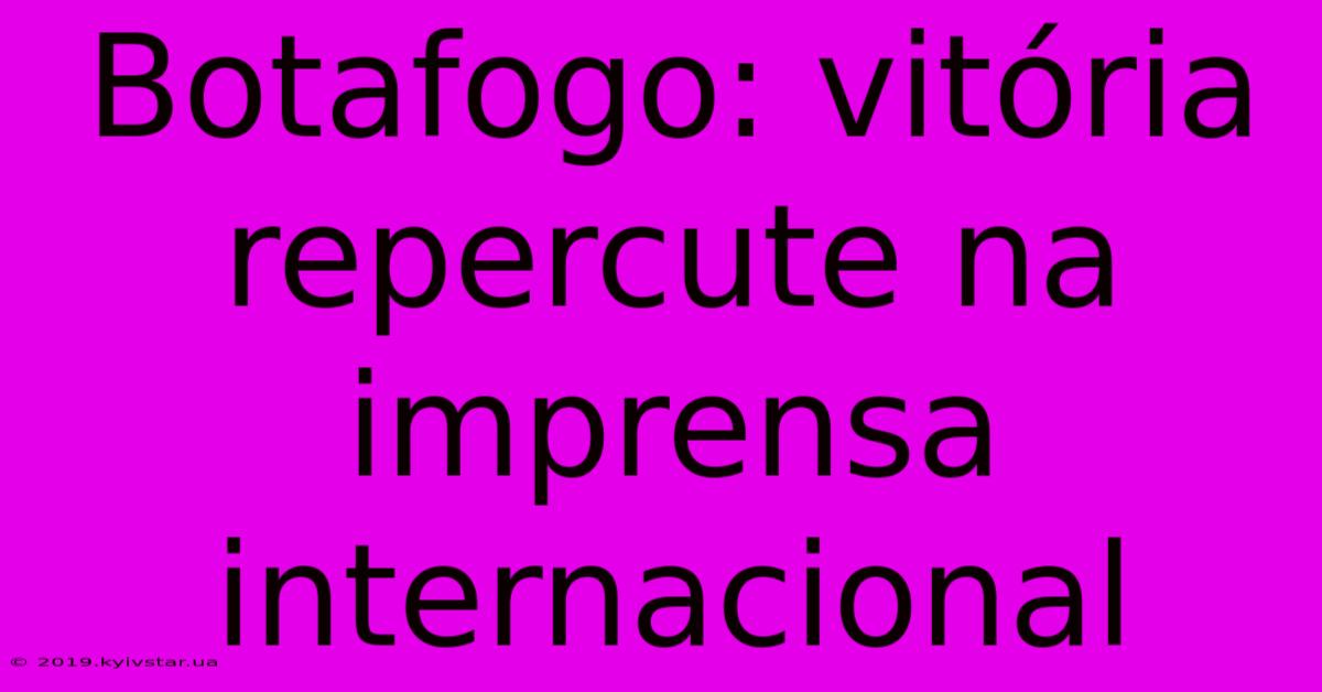 Botafogo: Vitória Repercute Na Imprensa Internacional