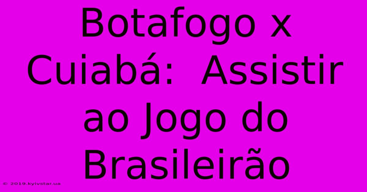 Botafogo X Cuiabá:  Assistir Ao Jogo Do Brasileirão