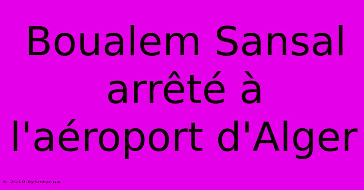 Boualem Sansal Arrêté À L'aéroport D'Alger