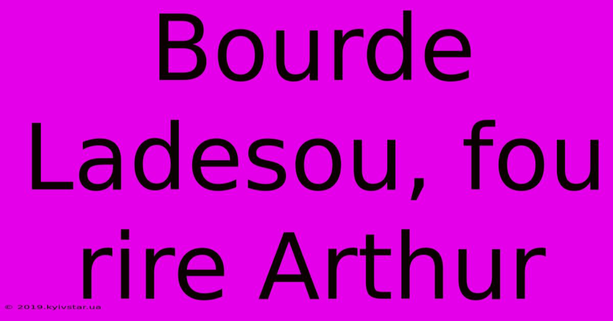 Bourde Ladesou, Fou Rire Arthur