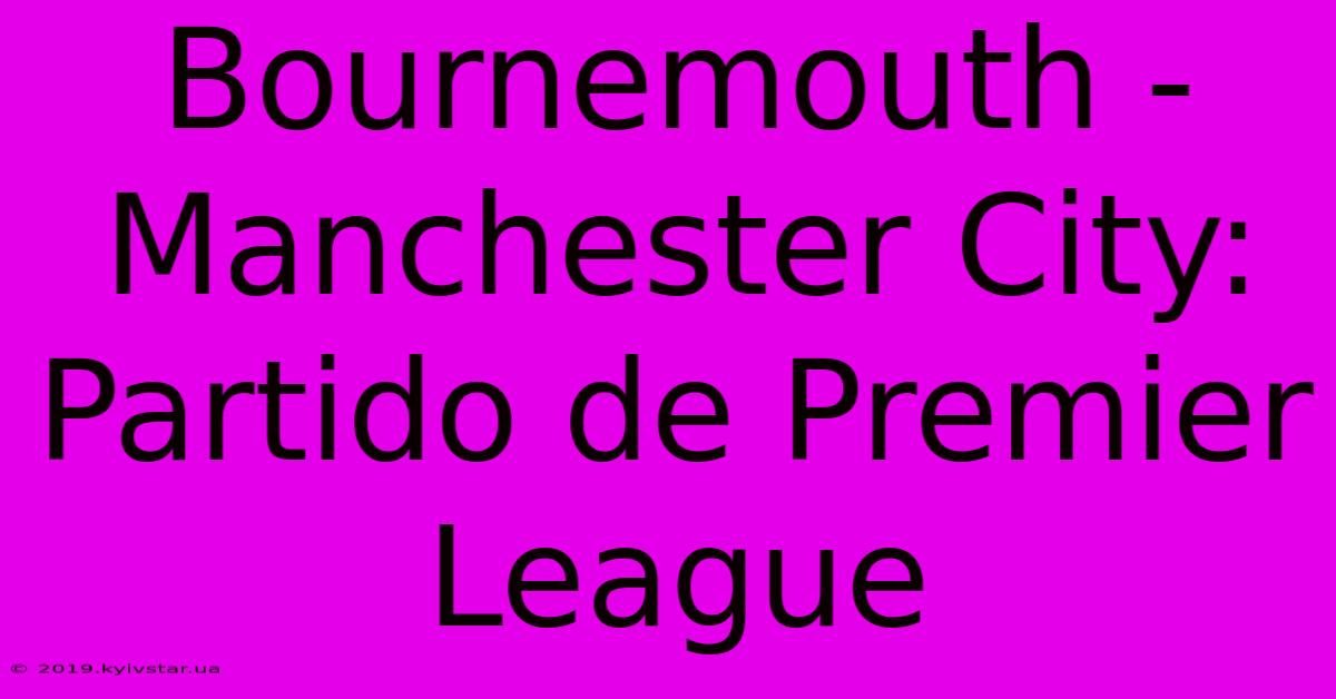 Bournemouth - Manchester City: Partido De Premier League 