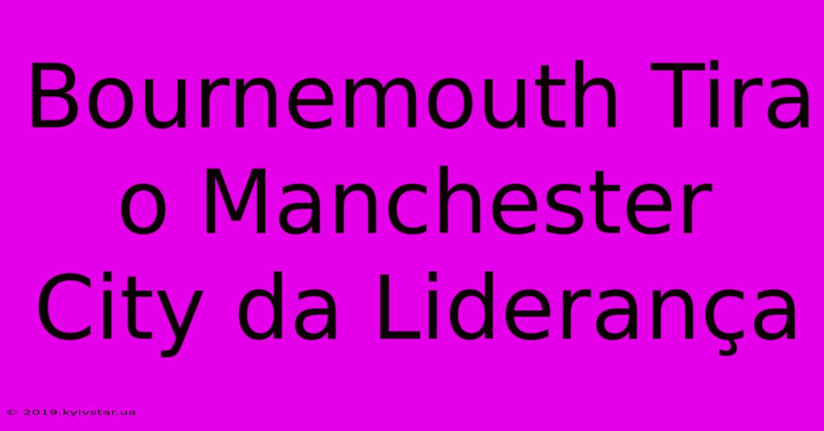 Bournemouth Tira O Manchester City Da Liderança 