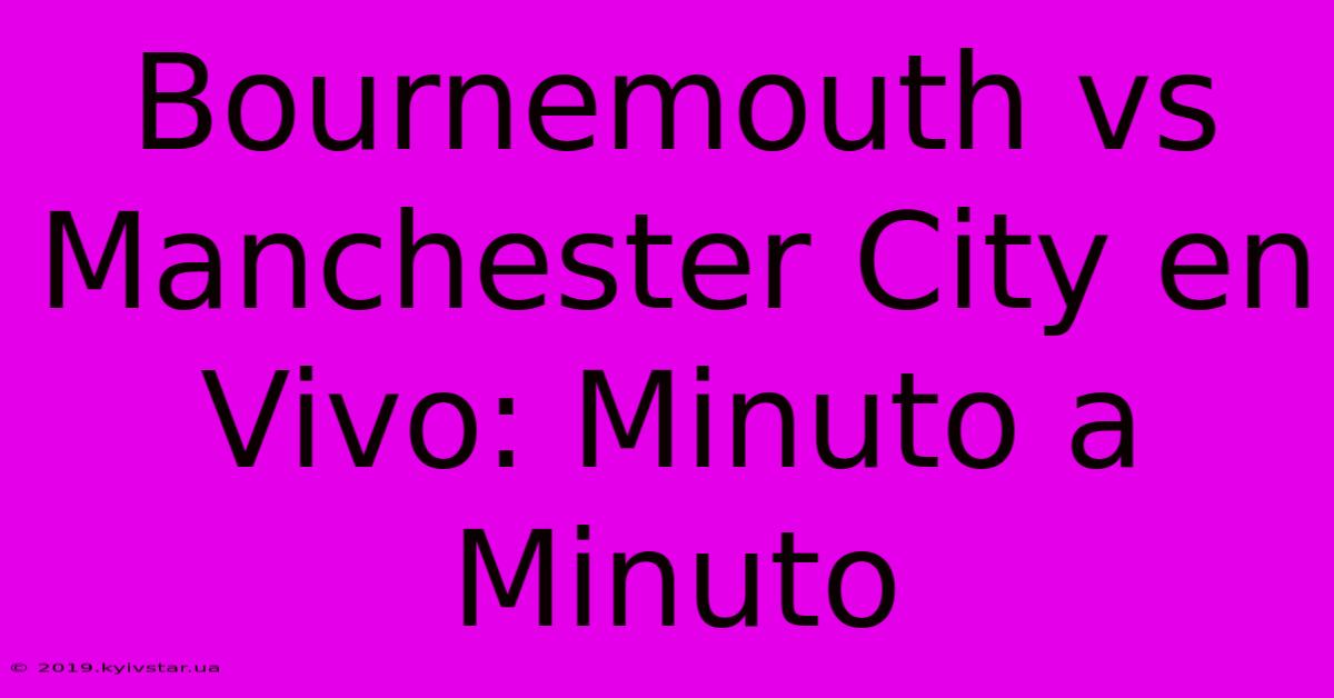 Bournemouth Vs Manchester City En Vivo: Minuto A Minuto