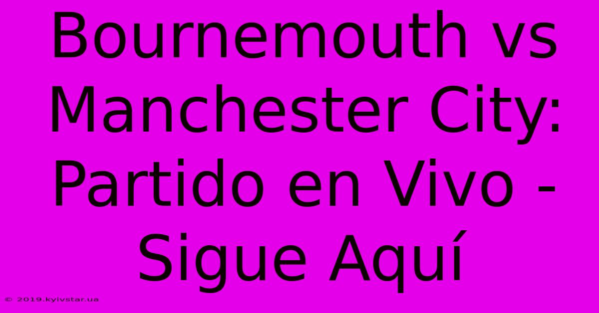 Bournemouth Vs Manchester City: Partido En Vivo - Sigue Aquí 