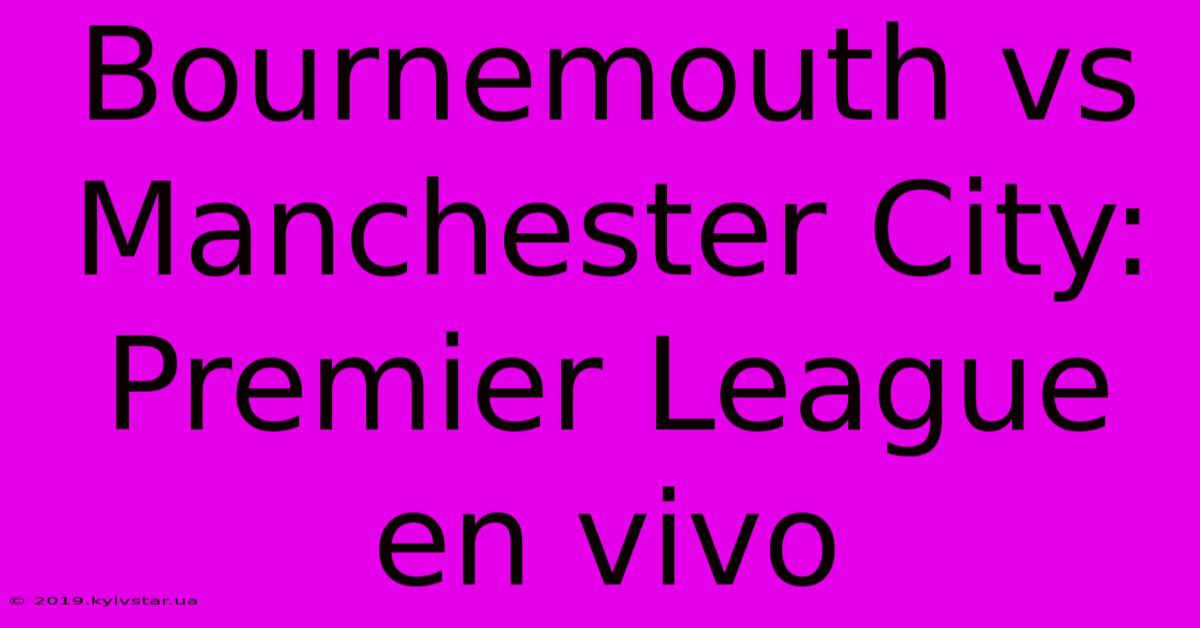 Bournemouth Vs Manchester City: Premier League En Vivo