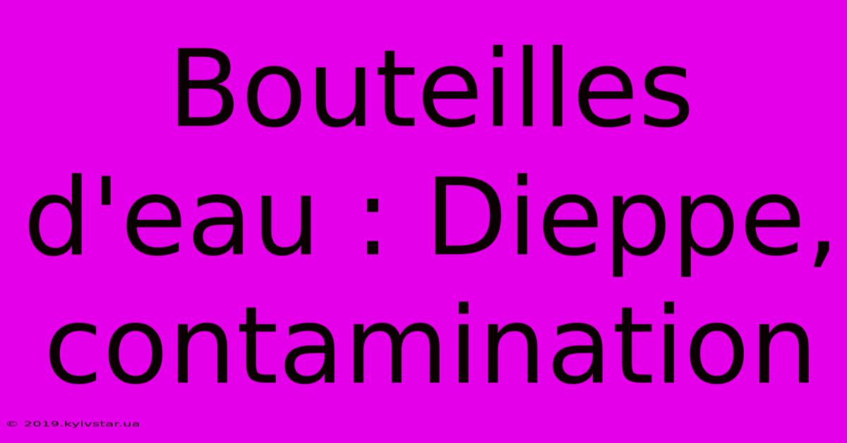 Bouteilles D'eau : Dieppe, Contamination