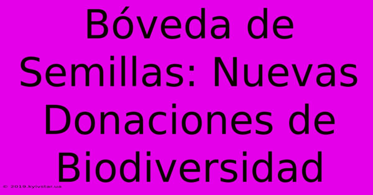 Bóveda De Semillas: Nuevas Donaciones De Biodiversidad