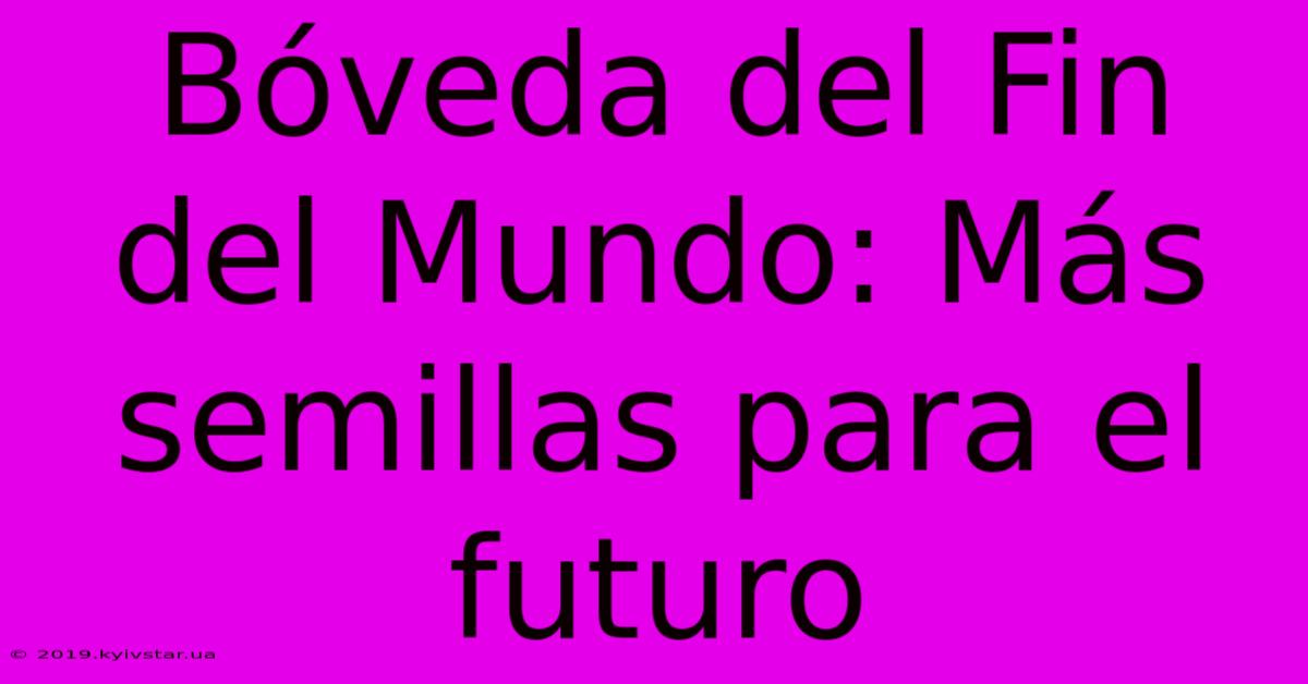 Bóveda Del Fin Del Mundo: Más Semillas Para El Futuro