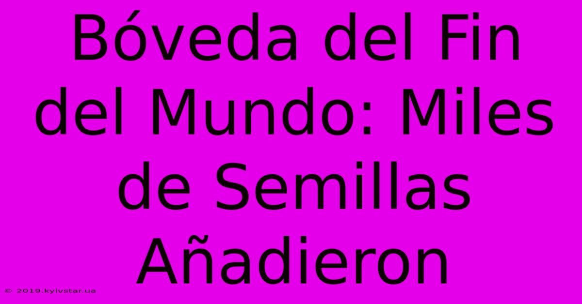 Bóveda Del Fin Del Mundo: Miles De Semillas Añadieron 