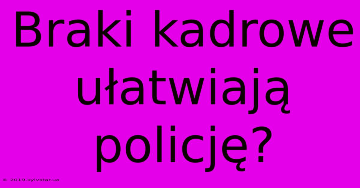 Braki Kadrowe Ułatwiają Policję?