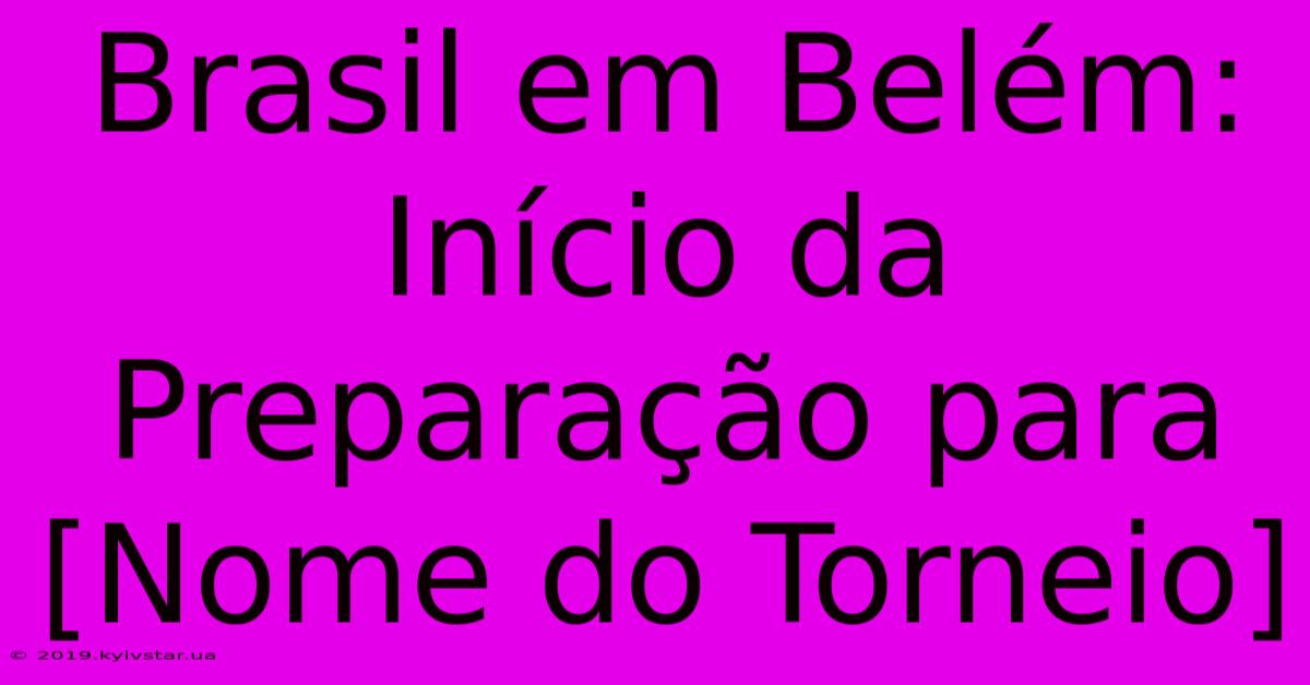 Brasil Em Belém: Início Da Preparação Para [Nome Do Torneio]