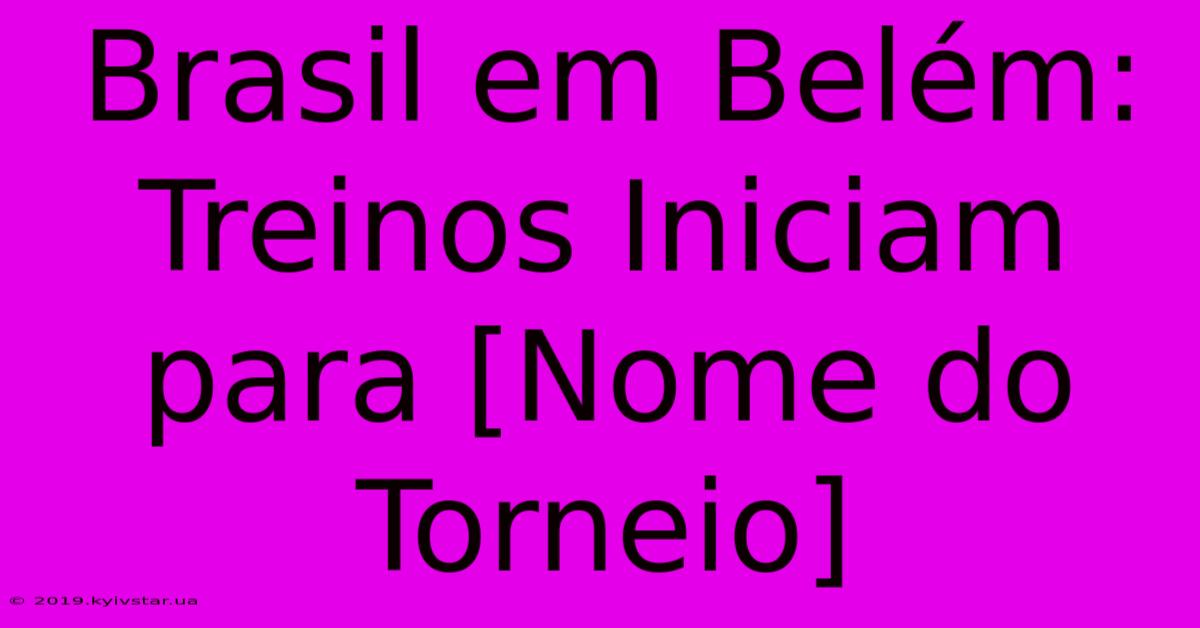 Brasil Em Belém: Treinos Iniciam Para [Nome Do Torneio]