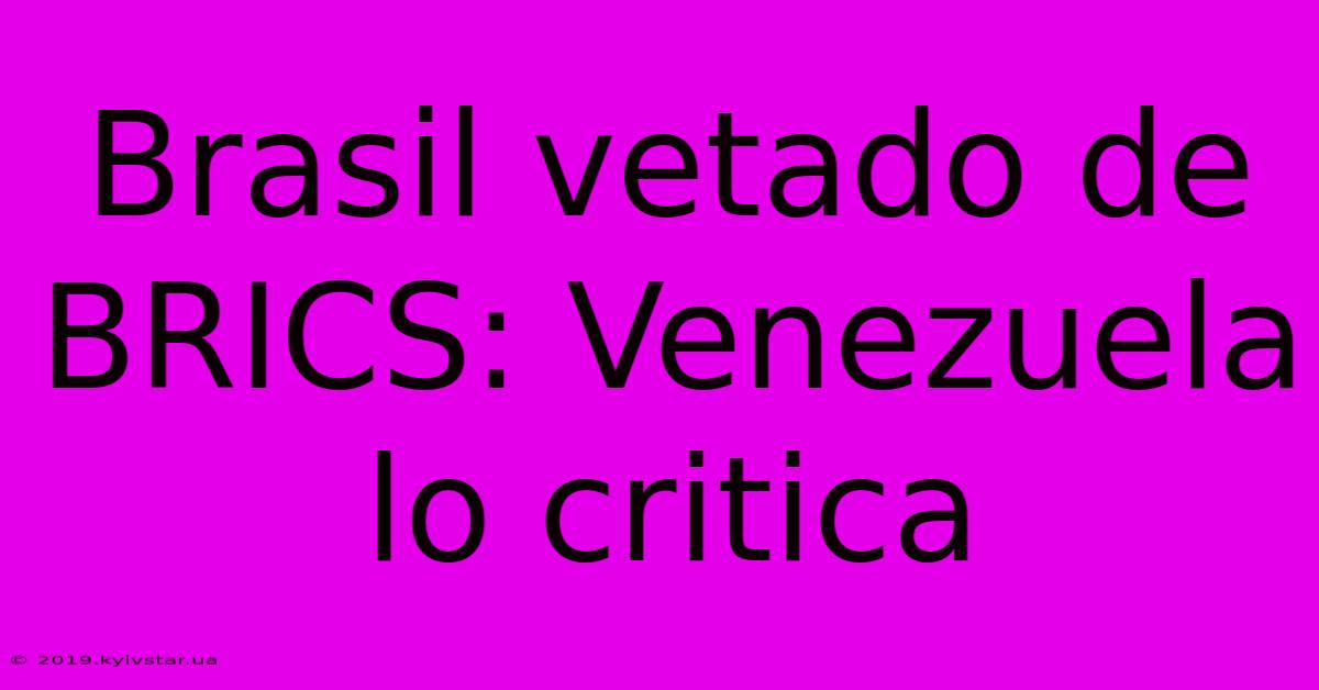 Brasil Vetado De BRICS: Venezuela Lo Critica