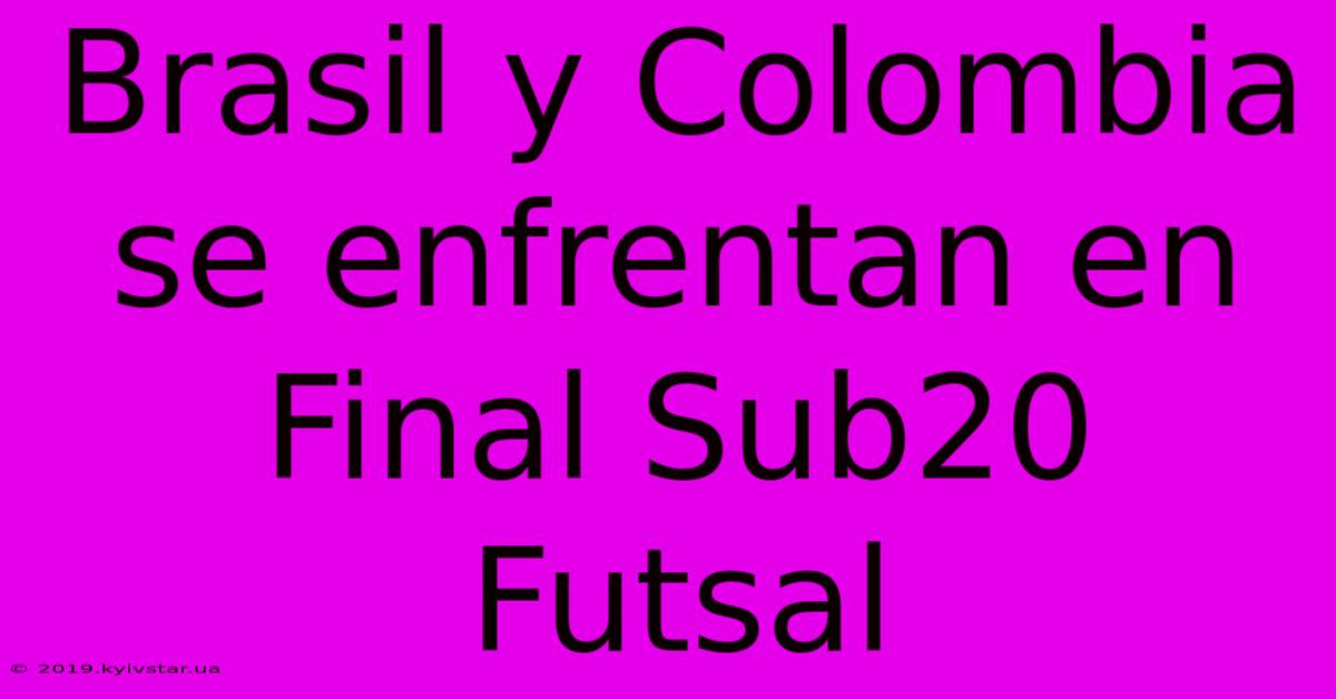 Brasil Y Colombia Se Enfrentan En Final Sub20 Futsal