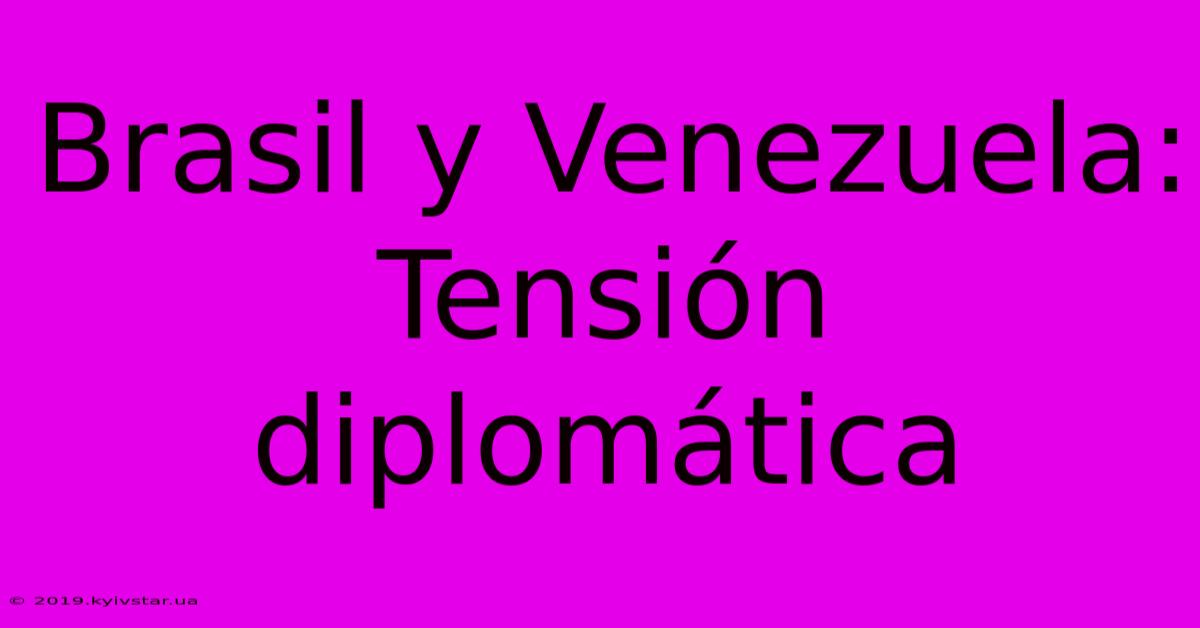 Brasil Y Venezuela: Tensión Diplomática