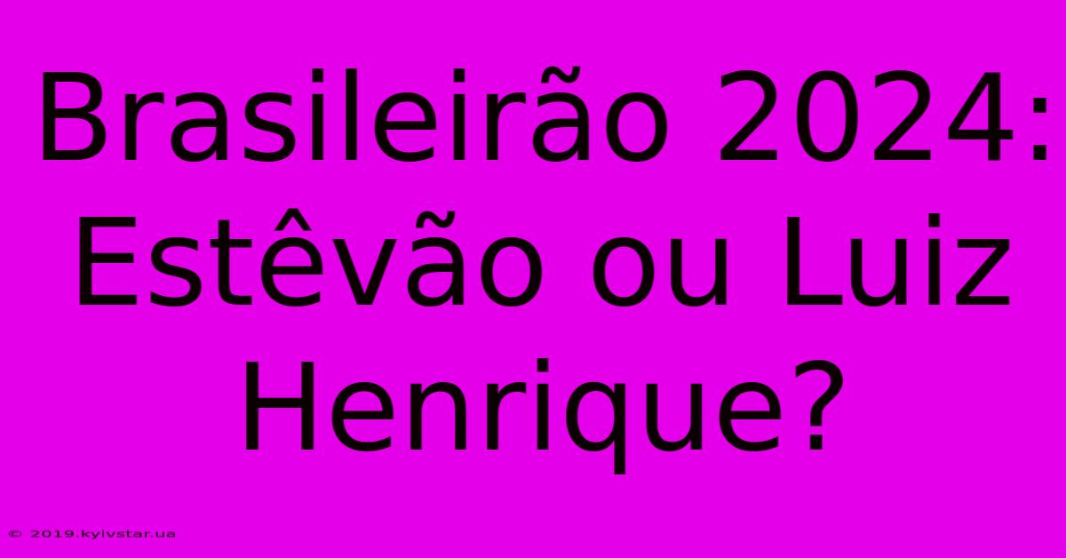 Brasileirão 2024: Estêvão Ou Luiz Henrique?