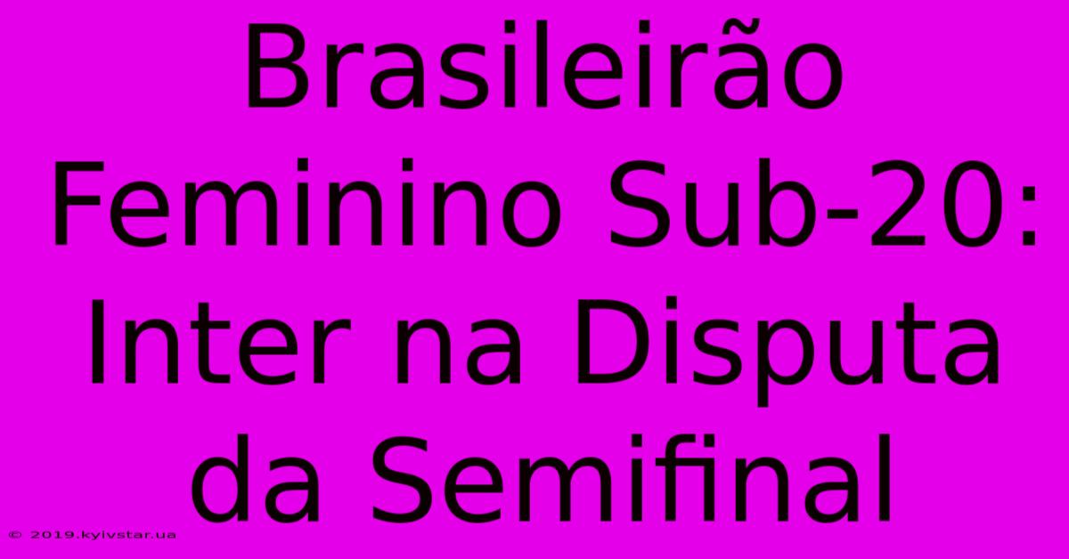 Brasileirão Feminino Sub-20: Inter Na Disputa Da Semifinal