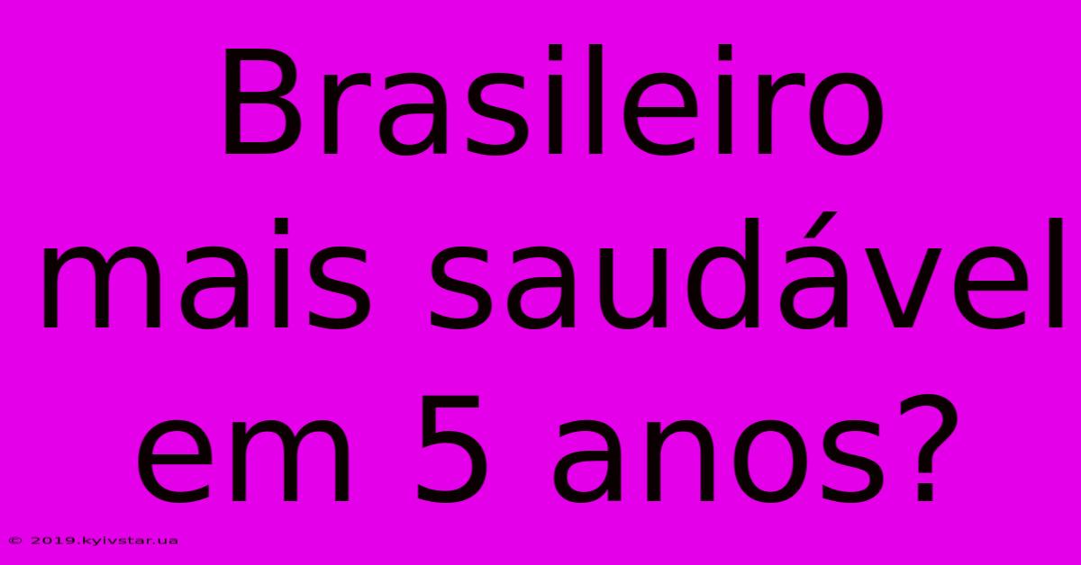 Brasileiro Mais Saudável Em 5 Anos?