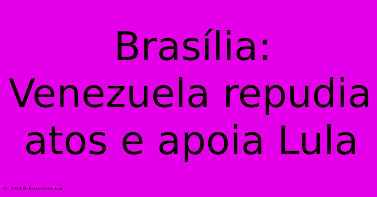 Brasília: Venezuela Repudia Atos E Apoia Lula