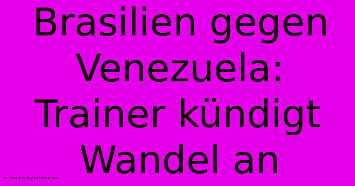 Brasilien Gegen Venezuela: Trainer Kündigt Wandel An