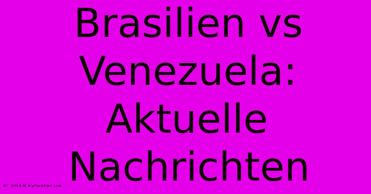 Brasilien Vs Venezuela: Aktuelle Nachrichten