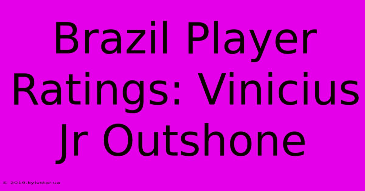 Brazil Player Ratings: Vinicius Jr Outshone