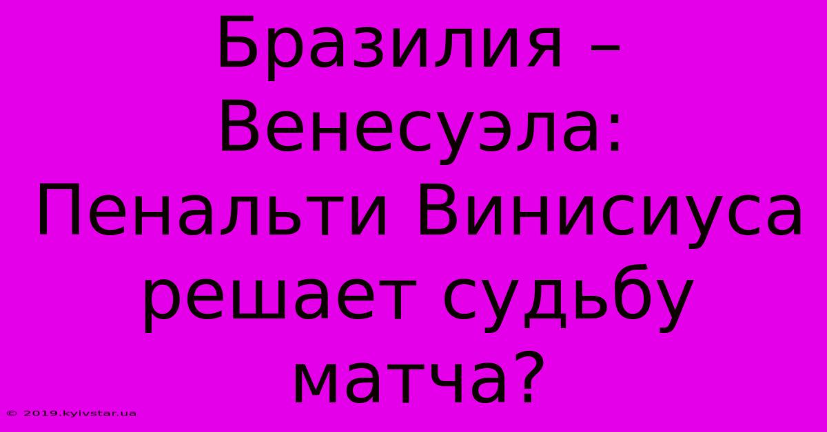 Бразилия – Венесуэла:  Пенальти Винисиуса Решает Судьбу Матча?