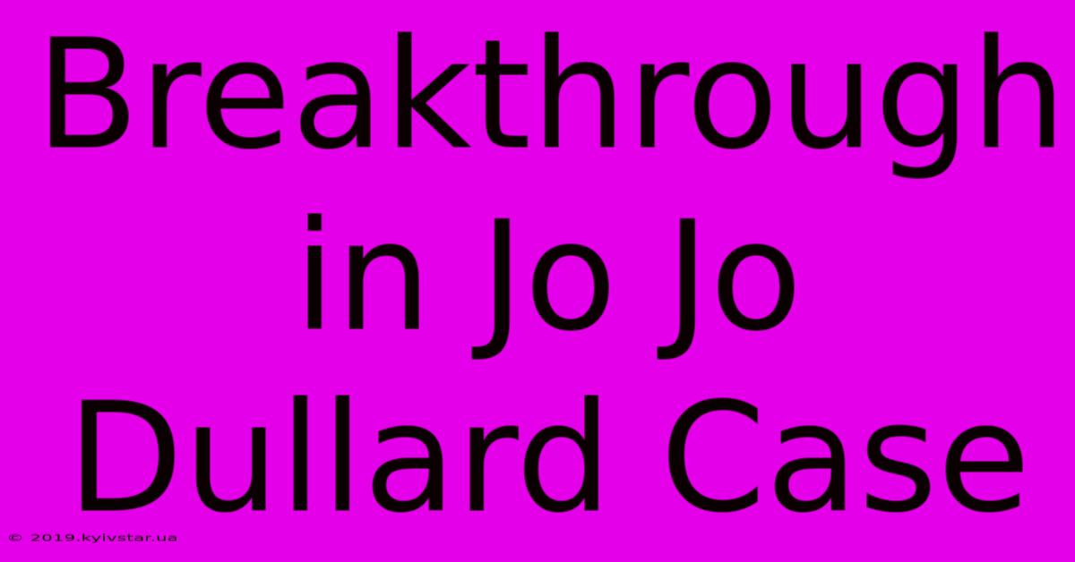 Breakthrough In Jo Jo Dullard Case