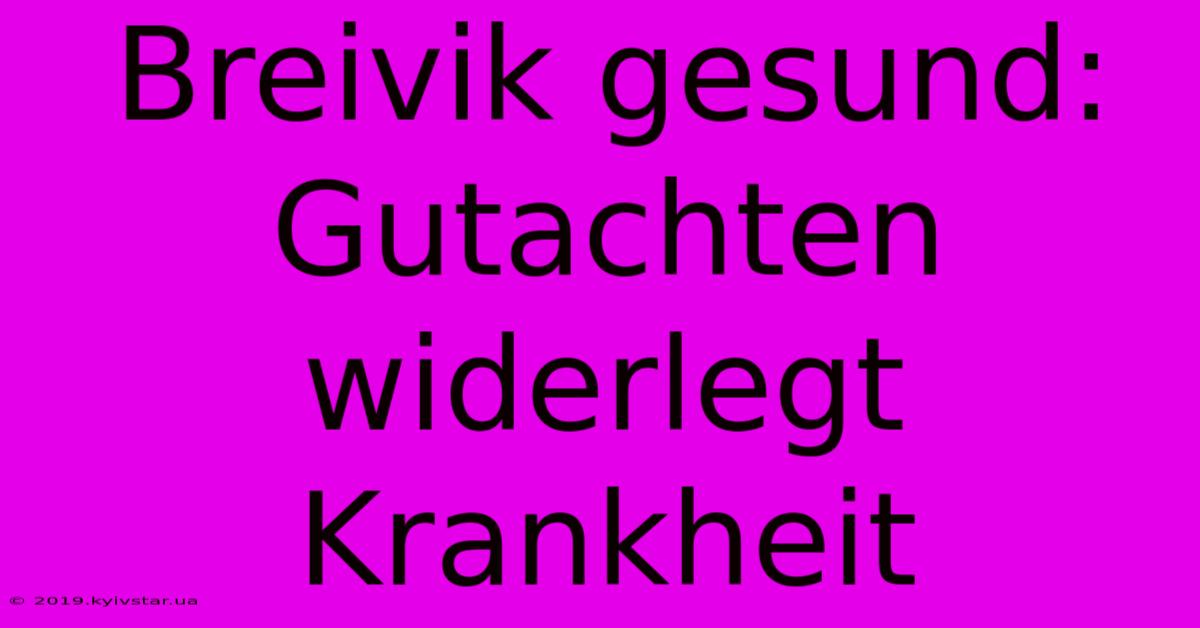 Breivik Gesund: Gutachten Widerlegt Krankheit