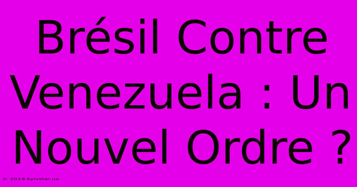 Brésil Contre Venezuela : Un Nouvel Ordre ?