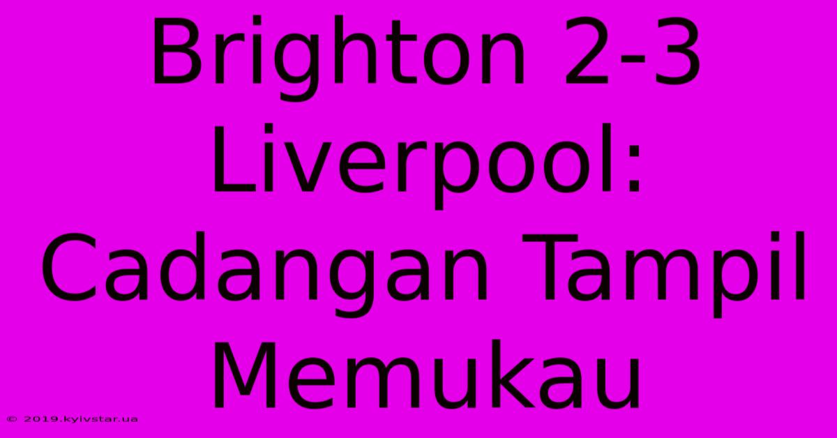 Brighton 2-3 Liverpool: Cadangan Tampil Memukau