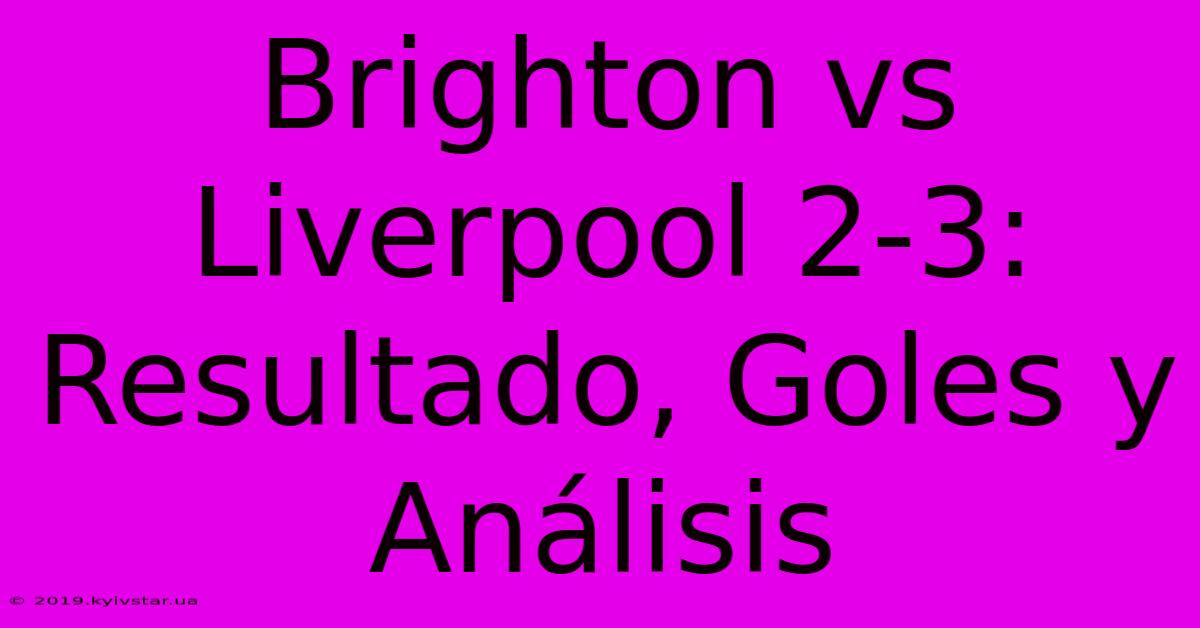 Brighton Vs Liverpool 2-3: Resultado, Goles Y Análisis 