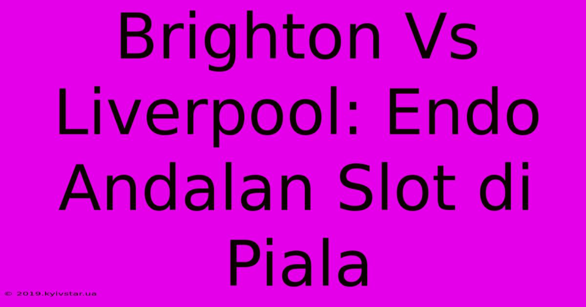 Brighton Vs Liverpool: Endo Andalan Slot Di Piala