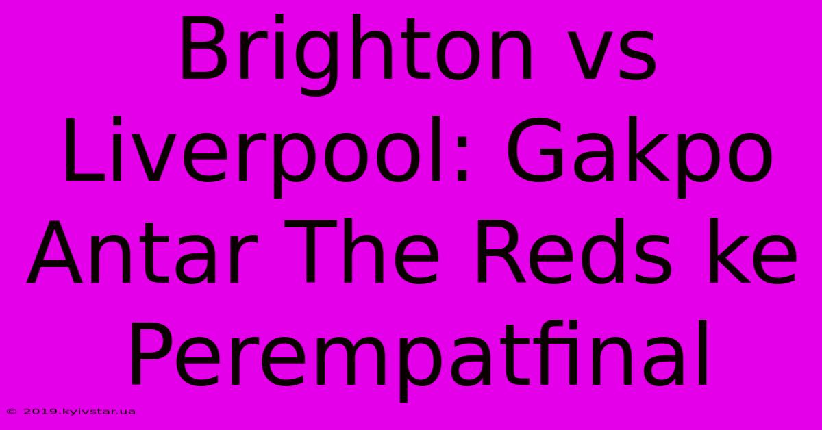 Brighton Vs Liverpool: Gakpo Antar The Reds Ke Perempatfinal