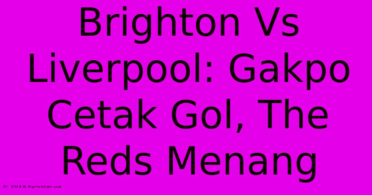 Brighton Vs Liverpool: Gakpo Cetak Gol, The Reds Menang